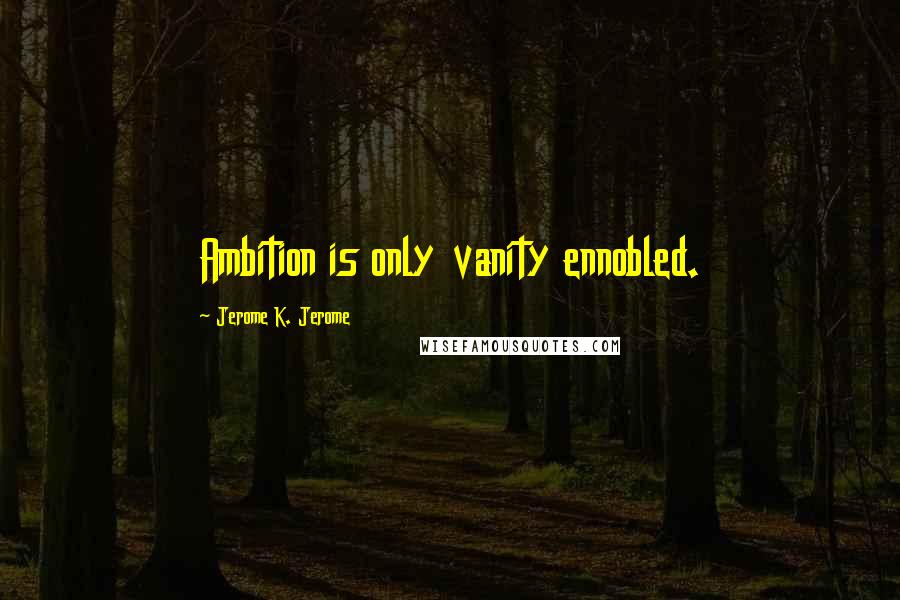 Jerome K. Jerome Quotes: Ambition is only vanity ennobled.