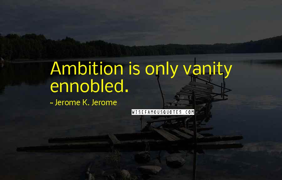 Jerome K. Jerome Quotes: Ambition is only vanity ennobled.