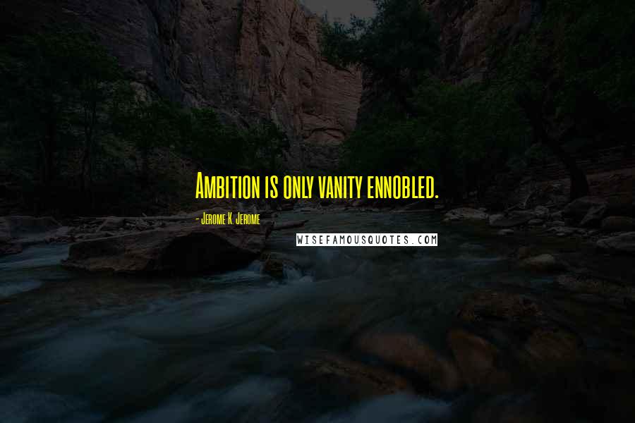 Jerome K. Jerome Quotes: Ambition is only vanity ennobled.