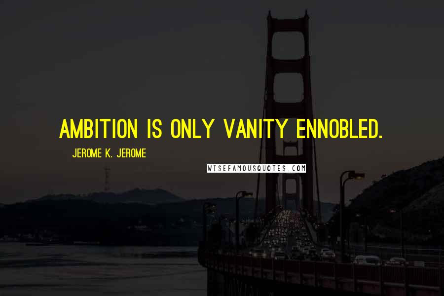 Jerome K. Jerome Quotes: Ambition is only vanity ennobled.
