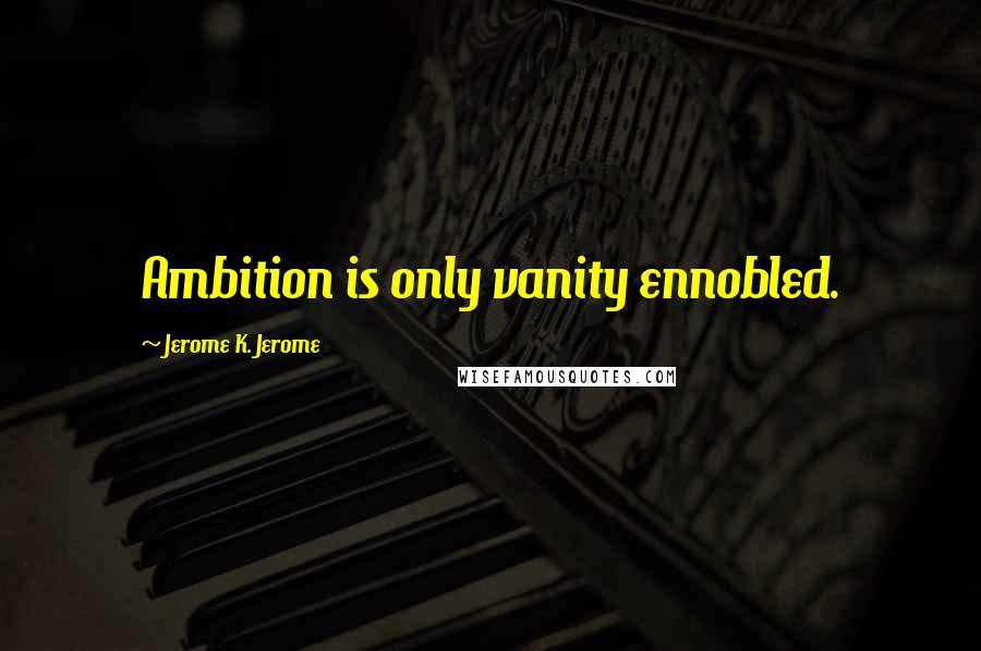 Jerome K. Jerome Quotes: Ambition is only vanity ennobled.