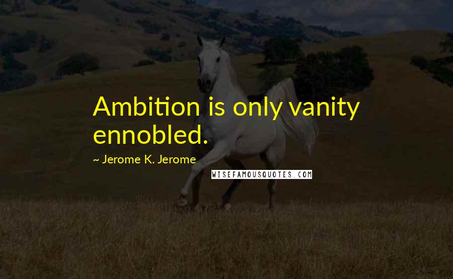 Jerome K. Jerome Quotes: Ambition is only vanity ennobled.