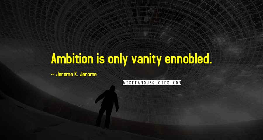 Jerome K. Jerome Quotes: Ambition is only vanity ennobled.