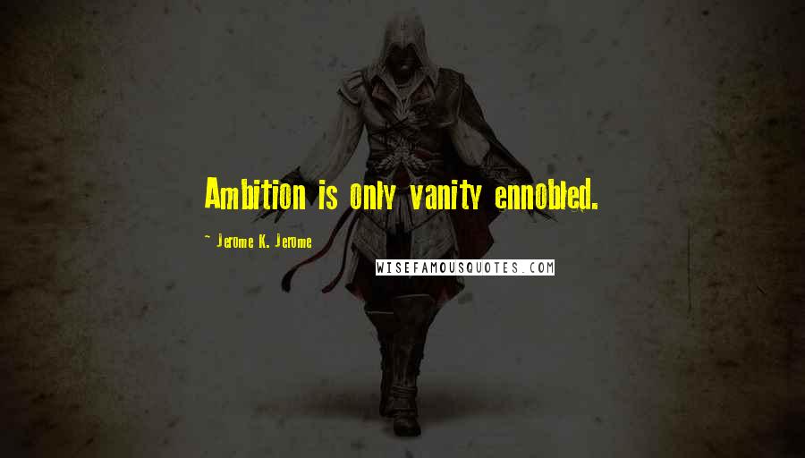 Jerome K. Jerome Quotes: Ambition is only vanity ennobled.
