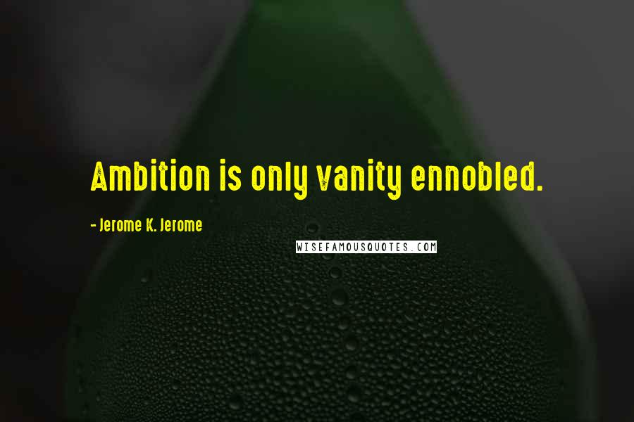 Jerome K. Jerome Quotes: Ambition is only vanity ennobled.