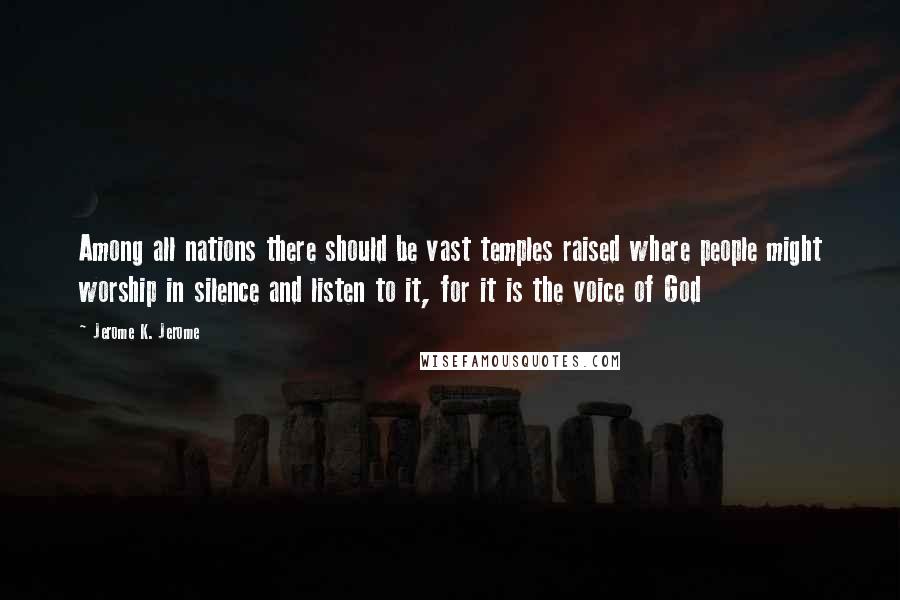 Jerome K. Jerome Quotes: Among all nations there should be vast temples raised where people might worship in silence and listen to it, for it is the voice of God