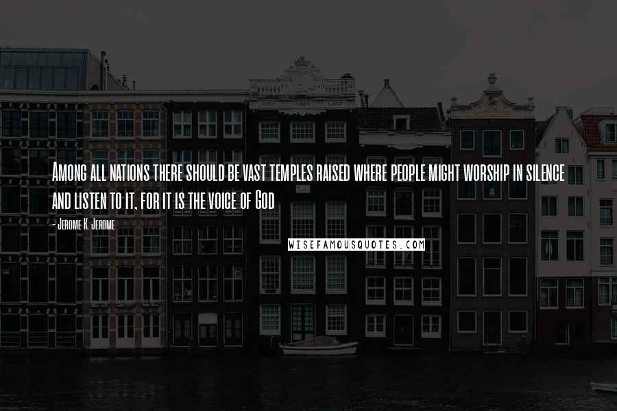 Jerome K. Jerome Quotes: Among all nations there should be vast temples raised where people might worship in silence and listen to it, for it is the voice of God