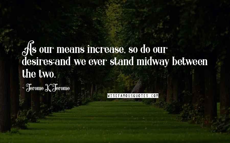 Jerome K. Jerome Quotes: As our means increase, so do our desires;and we ever stand midway between the two.