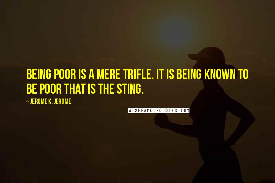 Jerome K. Jerome Quotes: Being poor is a mere trifle. It is being known to be poor that is the sting.