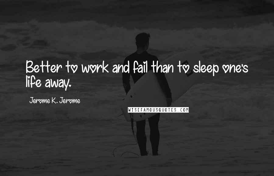 Jerome K. Jerome Quotes: Better to work and fail than to sleep one's life away.
