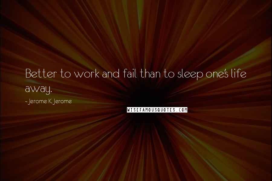 Jerome K. Jerome Quotes: Better to work and fail than to sleep one's life away.