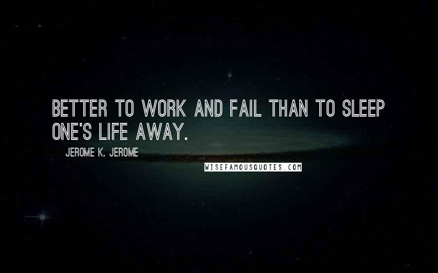 Jerome K. Jerome Quotes: Better to work and fail than to sleep one's life away.