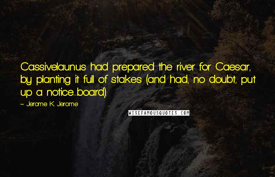 Jerome K. Jerome Quotes: Cassivelaunus had prepared the river for Caesar, by planting it full of stakes (and had, no doubt, put up a notice-board).