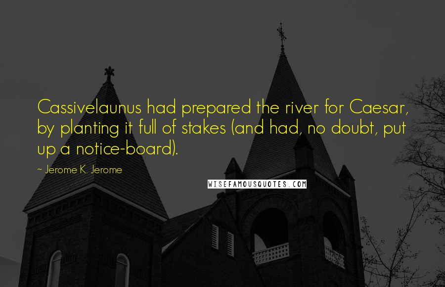 Jerome K. Jerome Quotes: Cassivelaunus had prepared the river for Caesar, by planting it full of stakes (and had, no doubt, put up a notice-board).