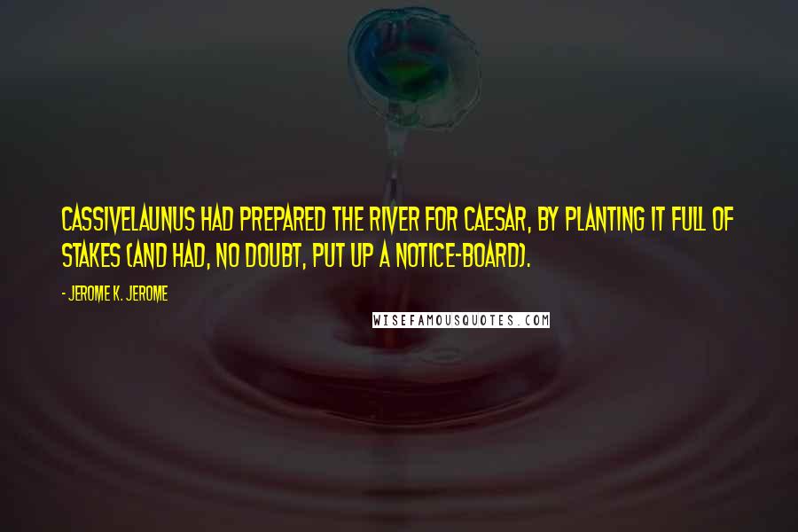 Jerome K. Jerome Quotes: Cassivelaunus had prepared the river for Caesar, by planting it full of stakes (and had, no doubt, put up a notice-board).