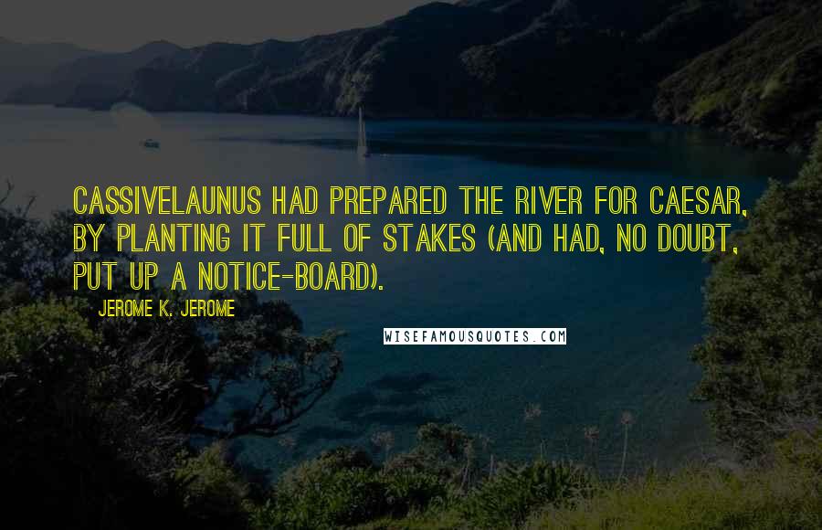 Jerome K. Jerome Quotes: Cassivelaunus had prepared the river for Caesar, by planting it full of stakes (and had, no doubt, put up a notice-board).