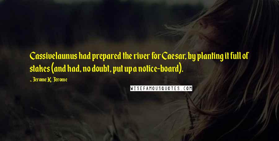 Jerome K. Jerome Quotes: Cassivelaunus had prepared the river for Caesar, by planting it full of stakes (and had, no doubt, put up a notice-board).