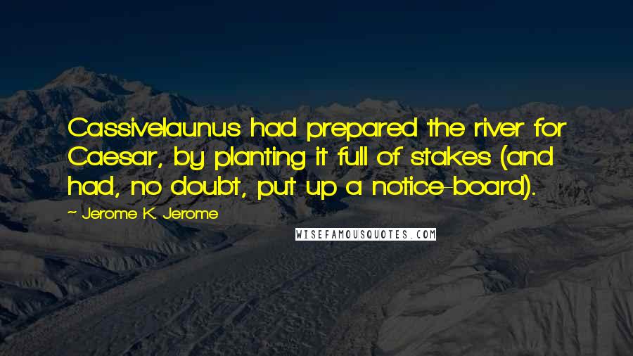 Jerome K. Jerome Quotes: Cassivelaunus had prepared the river for Caesar, by planting it full of stakes (and had, no doubt, put up a notice-board).