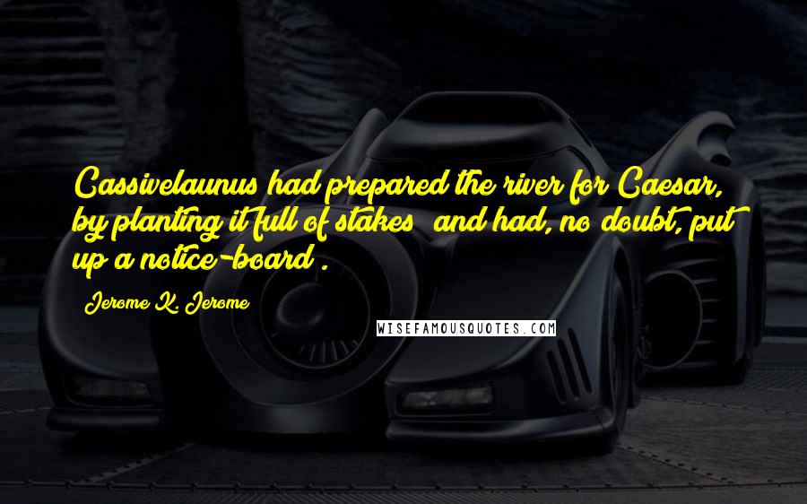 Jerome K. Jerome Quotes: Cassivelaunus had prepared the river for Caesar, by planting it full of stakes (and had, no doubt, put up a notice-board).