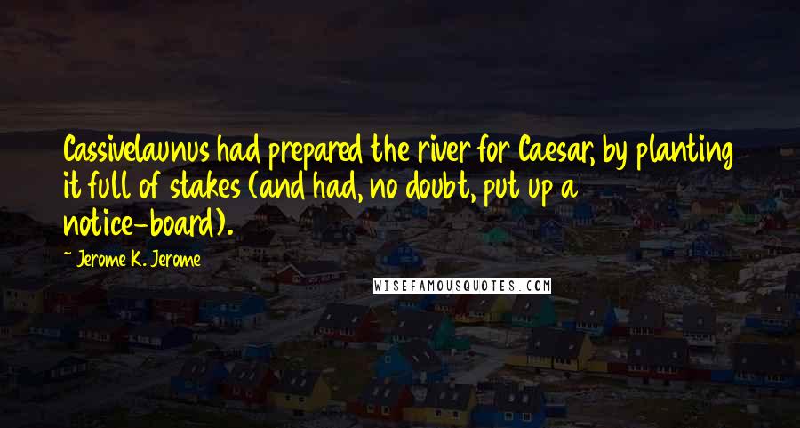 Jerome K. Jerome Quotes: Cassivelaunus had prepared the river for Caesar, by planting it full of stakes (and had, no doubt, put up a notice-board).