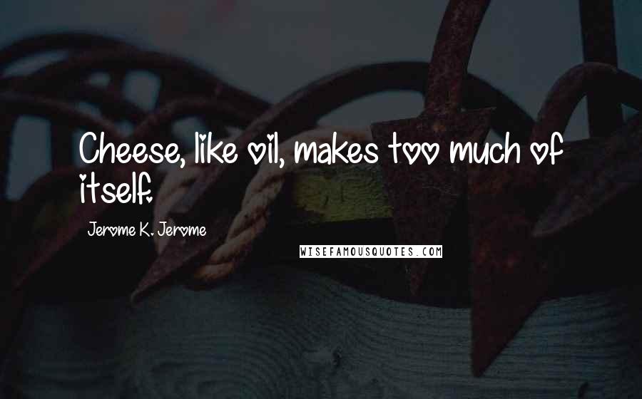 Jerome K. Jerome Quotes: Cheese, like oil, makes too much of itself.