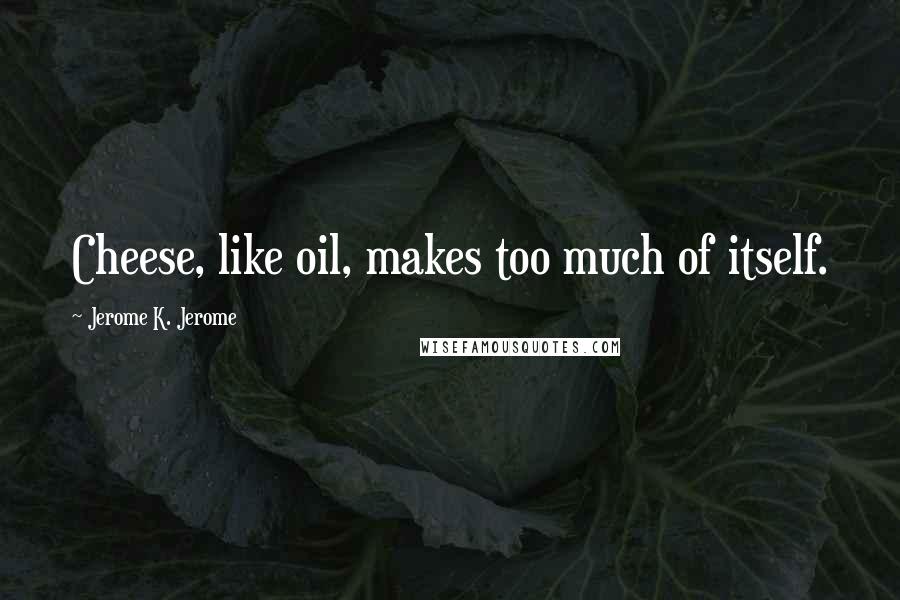 Jerome K. Jerome Quotes: Cheese, like oil, makes too much of itself.