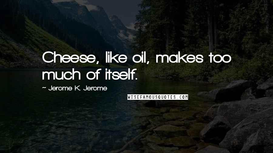 Jerome K. Jerome Quotes: Cheese, like oil, makes too much of itself.