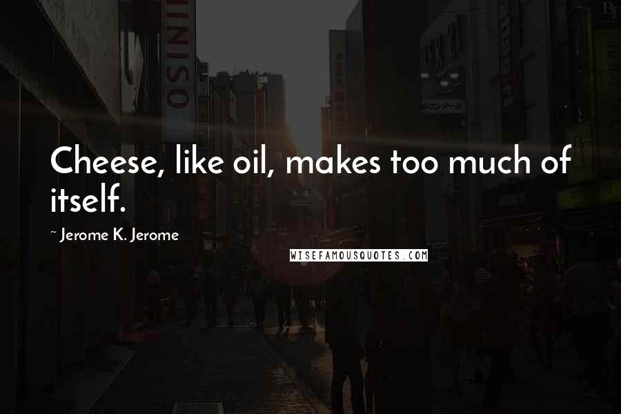 Jerome K. Jerome Quotes: Cheese, like oil, makes too much of itself.