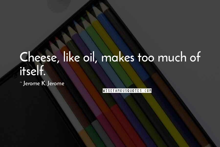 Jerome K. Jerome Quotes: Cheese, like oil, makes too much of itself.