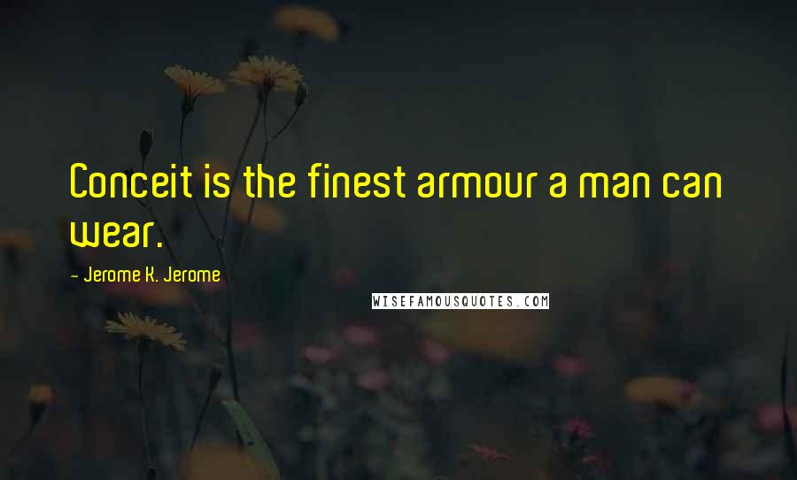 Jerome K. Jerome Quotes: Conceit is the finest armour a man can wear.