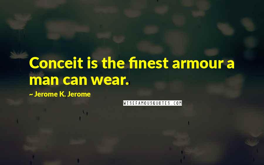 Jerome K. Jerome Quotes: Conceit is the finest armour a man can wear.