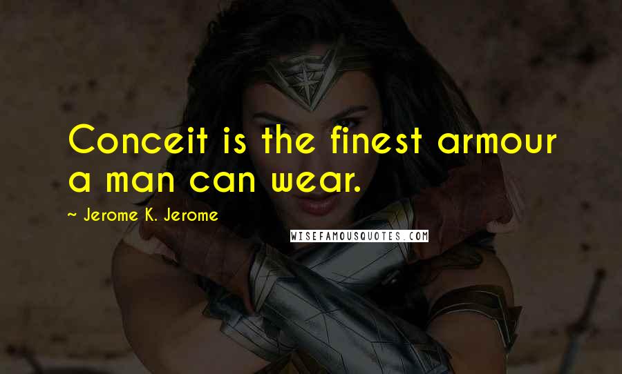 Jerome K. Jerome Quotes: Conceit is the finest armour a man can wear.