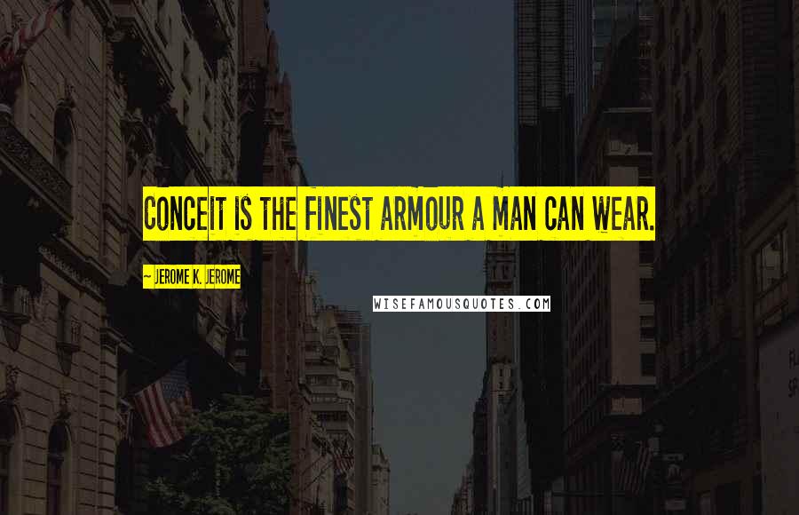 Jerome K. Jerome Quotes: Conceit is the finest armour a man can wear.