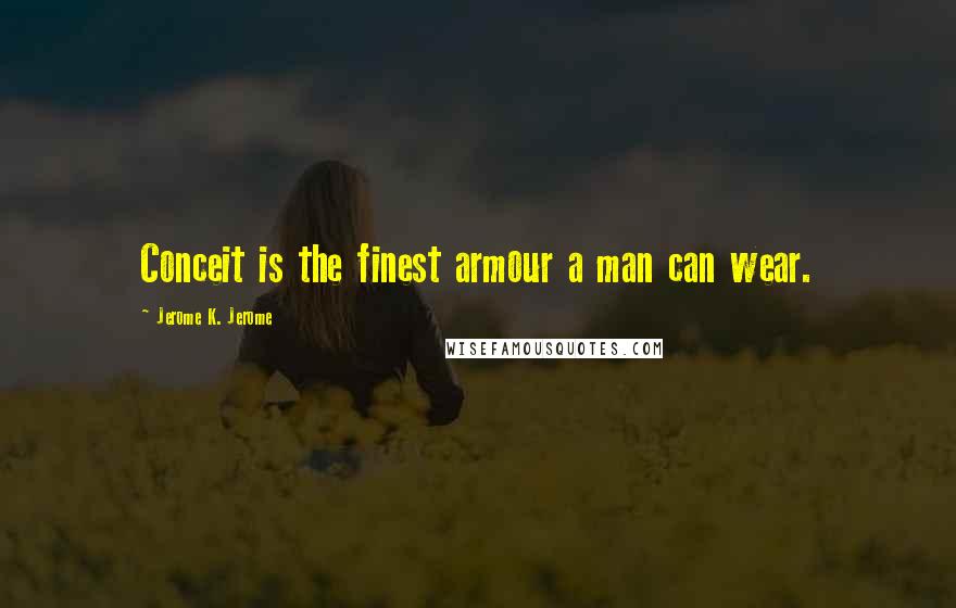 Jerome K. Jerome Quotes: Conceit is the finest armour a man can wear.