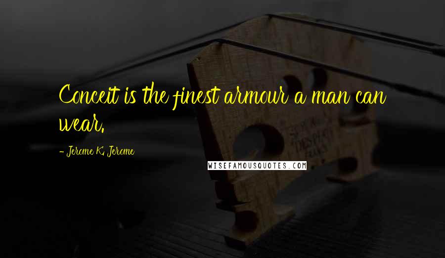 Jerome K. Jerome Quotes: Conceit is the finest armour a man can wear.