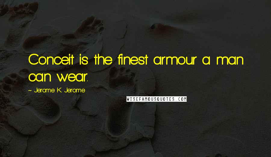Jerome K. Jerome Quotes: Conceit is the finest armour a man can wear.