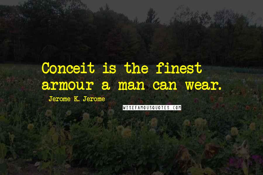 Jerome K. Jerome Quotes: Conceit is the finest armour a man can wear.