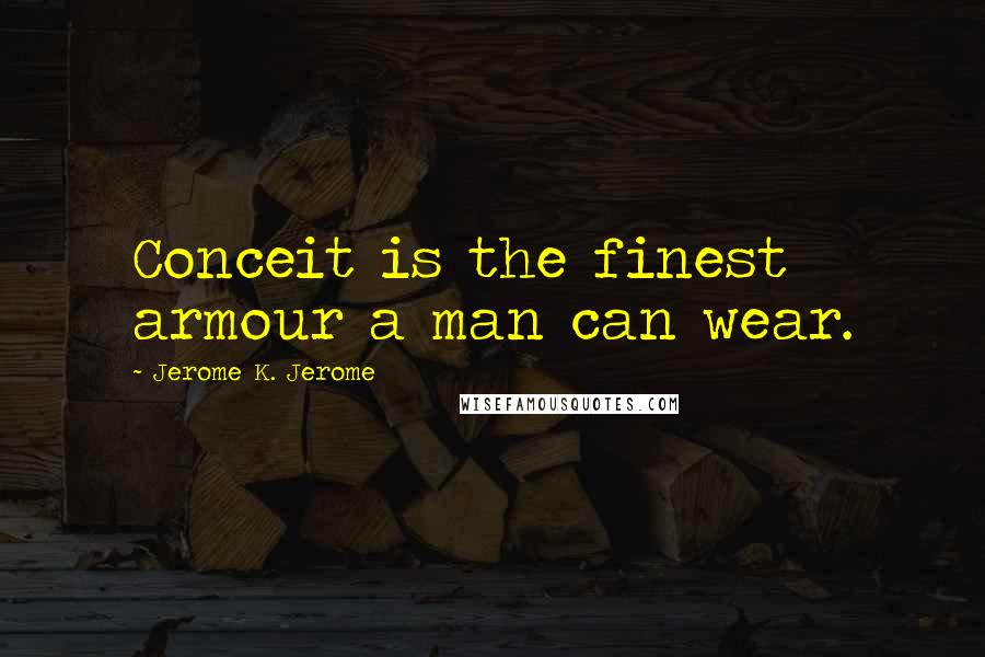 Jerome K. Jerome Quotes: Conceit is the finest armour a man can wear.