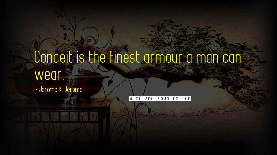 Jerome K. Jerome Quotes: Conceit is the finest armour a man can wear.