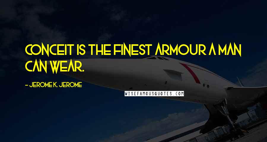 Jerome K. Jerome Quotes: Conceit is the finest armour a man can wear.