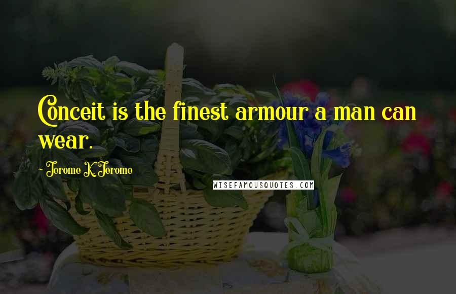 Jerome K. Jerome Quotes: Conceit is the finest armour a man can wear.