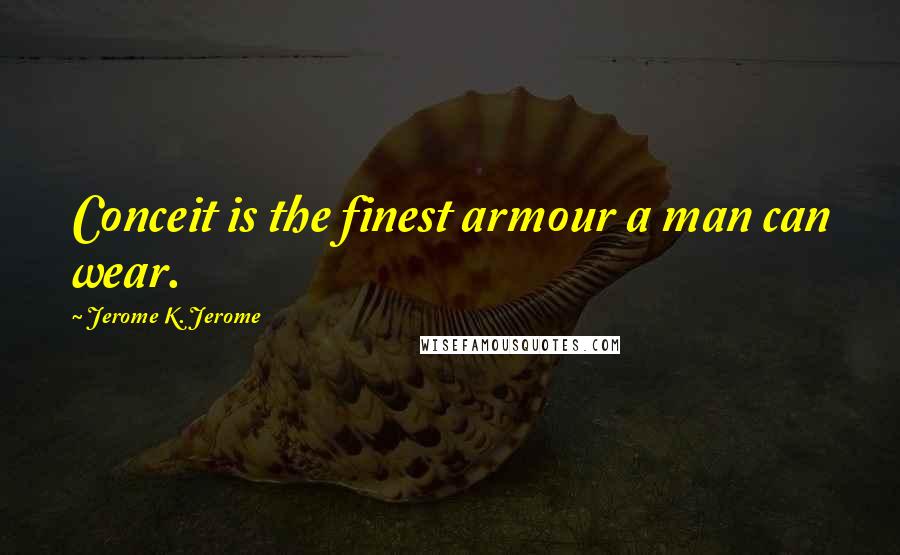 Jerome K. Jerome Quotes: Conceit is the finest armour a man can wear.
