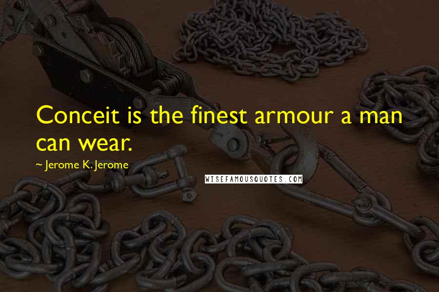 Jerome K. Jerome Quotes: Conceit is the finest armour a man can wear.