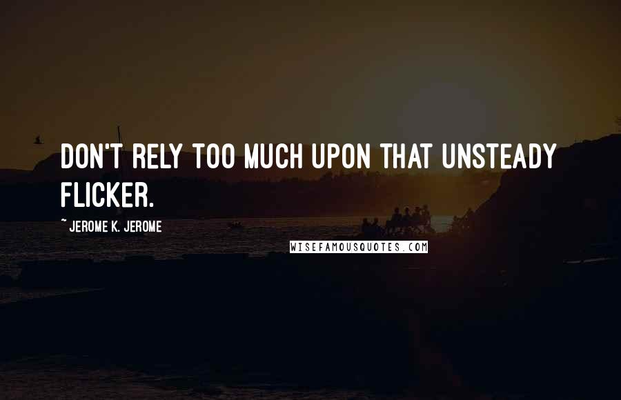 Jerome K. Jerome Quotes: Don't rely too much upon that unsteady flicker.