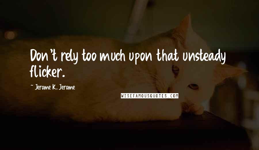 Jerome K. Jerome Quotes: Don't rely too much upon that unsteady flicker.