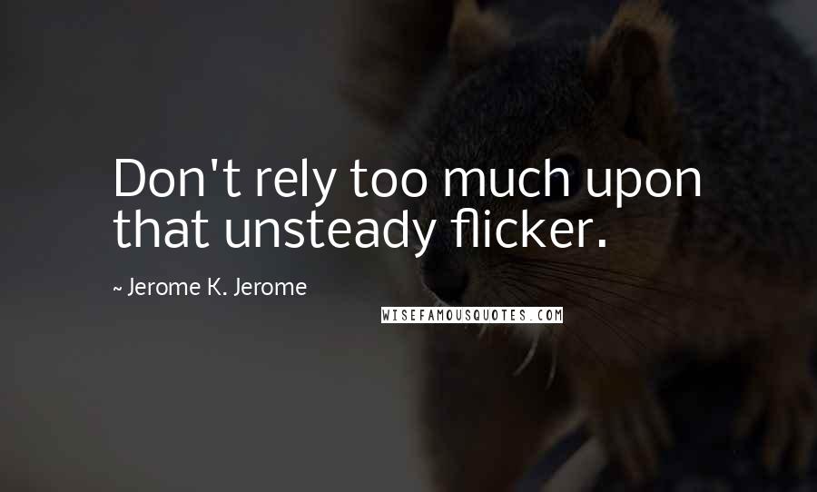 Jerome K. Jerome Quotes: Don't rely too much upon that unsteady flicker.