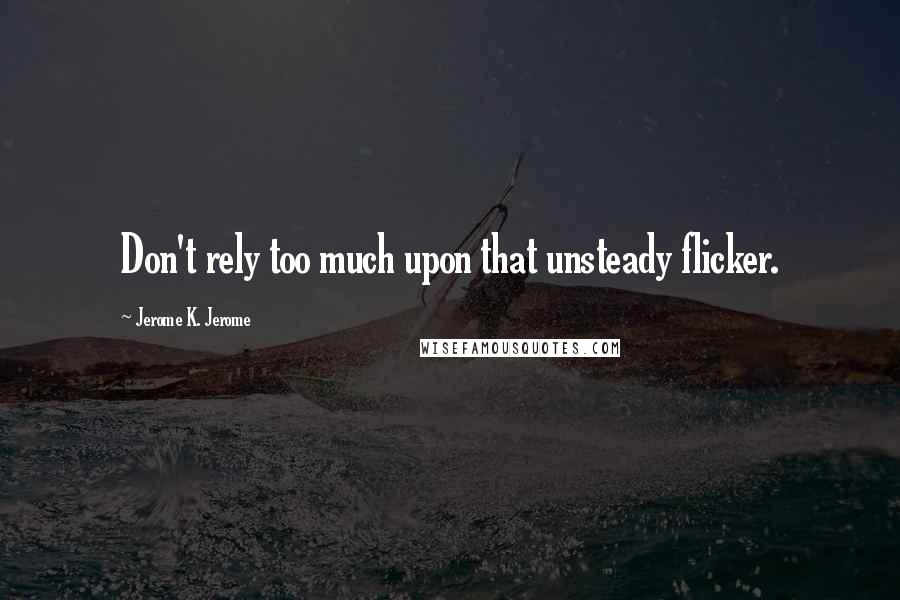 Jerome K. Jerome Quotes: Don't rely too much upon that unsteady flicker.