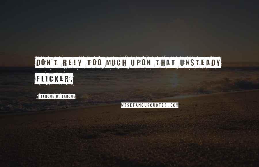 Jerome K. Jerome Quotes: Don't rely too much upon that unsteady flicker.