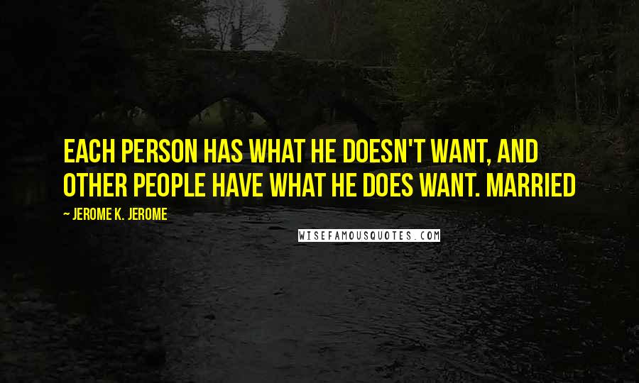 Jerome K. Jerome Quotes: Each person has what he doesn't want, and other people have what he does want. Married