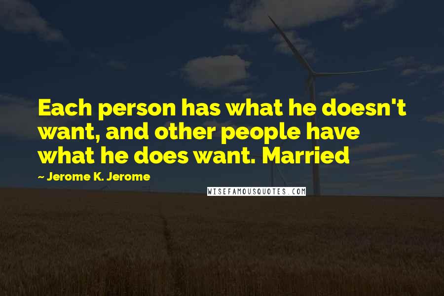 Jerome K. Jerome Quotes: Each person has what he doesn't want, and other people have what he does want. Married